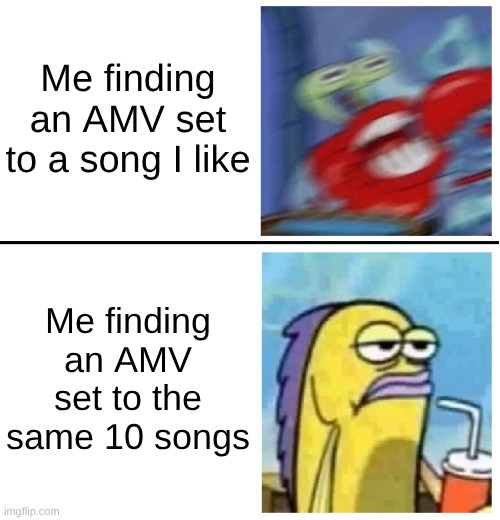 I Prefer Alice In Chains For the Angst and Aerosmith For the Hype | Me finding an AMV set to a song I like; Me finding an AMV set to the same 10 songs | image tagged in excited vs bored,memes,music,rock music,anime,spongebob | made w/ Imgflip meme maker