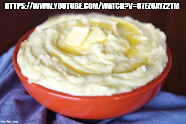 Bowl of Mashed Potatoes | HTTPS://WWW.YOUTUBE.COM/WATCH?V=O7EZOAYZ2TM | image tagged in bowl of mashed potatoes | made w/ Imgflip meme maker