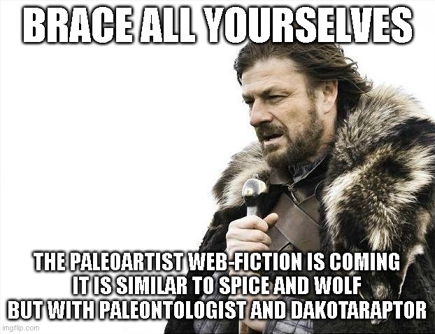 Brace Yourselves X is Coming Meme | BRACE ALL YOURSELVES; THE PALEOARTIST WEB-FICTION IS COMING
IT IS SIMILAR TO SPICE AND WOLF BUT WITH PALEONTOLOGIST AND DAKOTARAPTOR | image tagged in memes,brace yourselves x is coming,upcoming,teaser | made w/ Imgflip meme maker