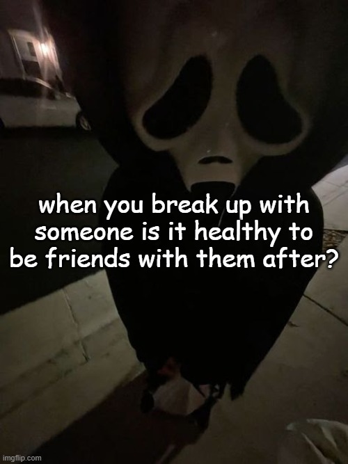 bleh | when you break up with someone is it healthy to be friends with them after? | image tagged in bleh | made w/ Imgflip meme maker