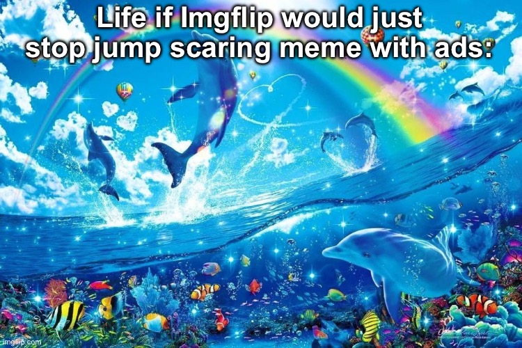 . | Life if Imgflip would just stop jump scaring meme with ads: | image tagged in dolphin jumping with rainbow | made w/ Imgflip meme maker