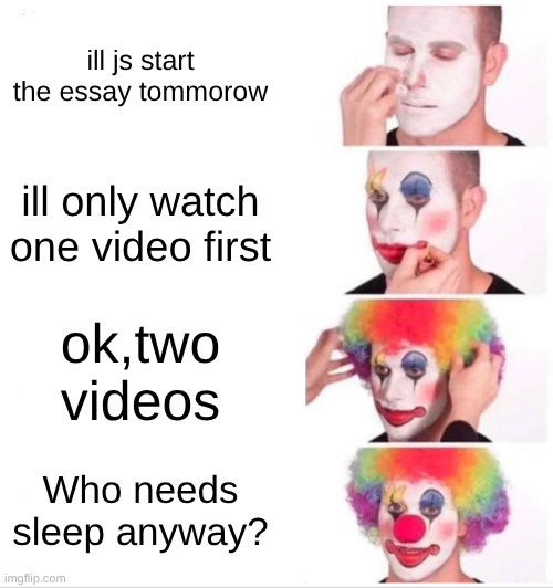 Clown Applying Makeup | ill js start the essay tommorow; ill only watch one video first; ok,two videos; Who needs sleep anyway? | image tagged in memes,clown applying makeup | made w/ Imgflip meme maker