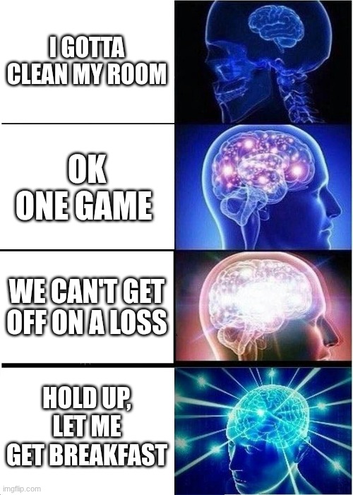who needs sleep | I GOTTA CLEAN MY ROOM; OK ONE GAME; WE CAN'T GET OFF ON A LOSS; HOLD UP, LET ME GET BREAKFAST | image tagged in memes,expanding brain | made w/ Imgflip meme maker