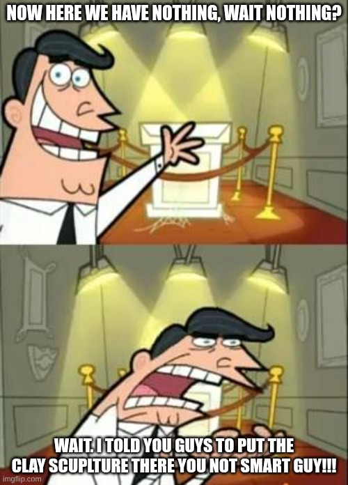 rage bait | NOW HERE WE HAVE NOTHING, WAIT NOTHING? WAIT. I TOLD YOU GUYS TO PUT THE CLAY SCUPLTURE THERE YOU NOT SMART GUY!!! | image tagged in memes,this is where i'd put my trophy if i had one | made w/ Imgflip meme maker