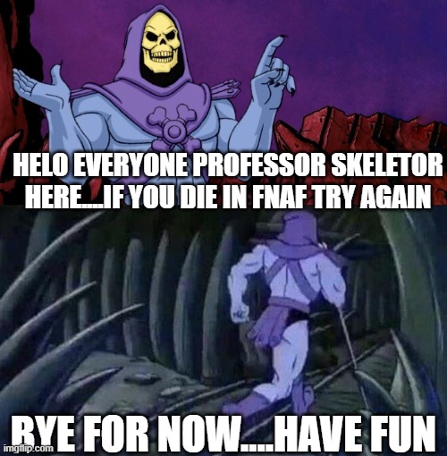 and now FNAF advice | HELO EVERYONE PROFESSOR SKELETOR HERE....IF YOU DIE IN FNAF TRY AGAIN; BYE FOR NOW....HAVE FUN | image tagged in he man skeleton advices,advice,skeletor until we meet again | made w/ Imgflip meme maker