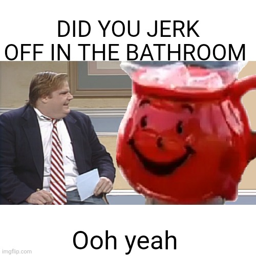 Chris Farley Interviews The Kool Aid Man | DID YOU JERK OFF IN THE BATHROOM Ooh yeah | image tagged in chris farley interviews the kool aid man | made w/ Imgflip meme maker