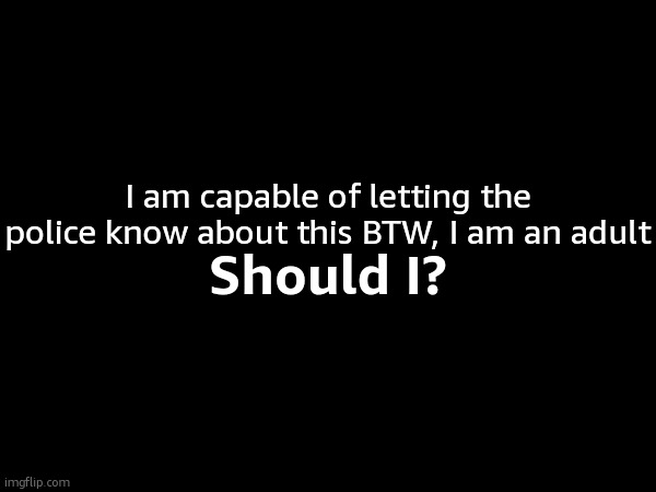 I am capable of letting the police know about this BTW, I am an adult; Should I? | made w/ Imgflip meme maker
