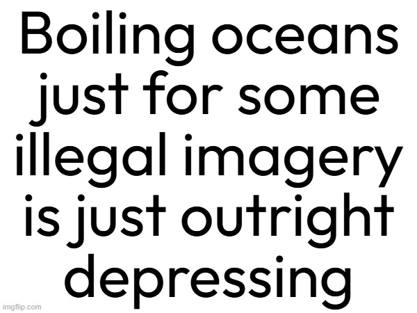 Boiling oceans
just for some
illegal imagery
is just outright
depressing | made w/ Imgflip meme maker