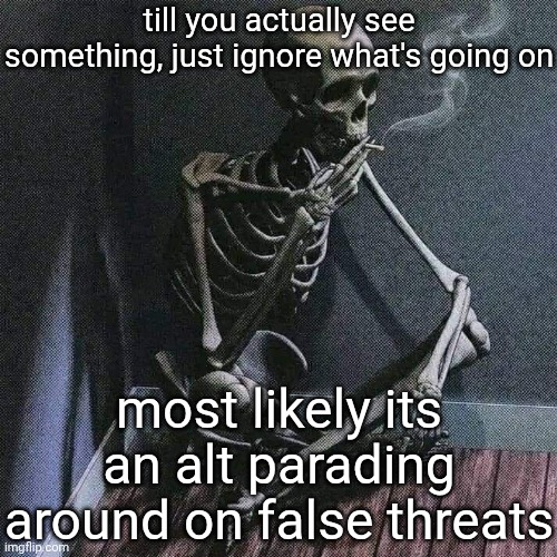 seriously, they're just baiting | till you actually see something, just ignore what's going on; most likely its an alt parading around on false threats | image tagged in skeleton smoke | made w/ Imgflip meme maker