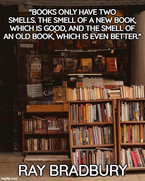 Book smell | "BOOKS ONLY HAVE TWO SMELLS. THE SMELL OF A NEW BOOK, WHICH IS GOOD, AND THE SMELL OF AN OLD BOOK, WHICH IS EVEN BETTER."; RAY BRADBURY | image tagged in books,reading,knowledge,wisdom,culture | made w/ Imgflip meme maker