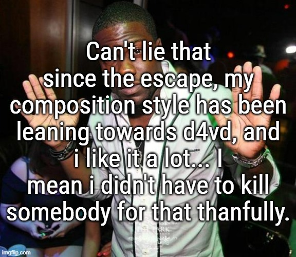 tbf, i dont really care if he killed someone, i just love his songs | Can't lie that since the escape, my composition style has been leaning towards d4vd, and i like it a lot... I mean i didn't have to kill somebody for that thanfully. | image tagged in kevin hart hands up | made w/ Imgflip meme maker