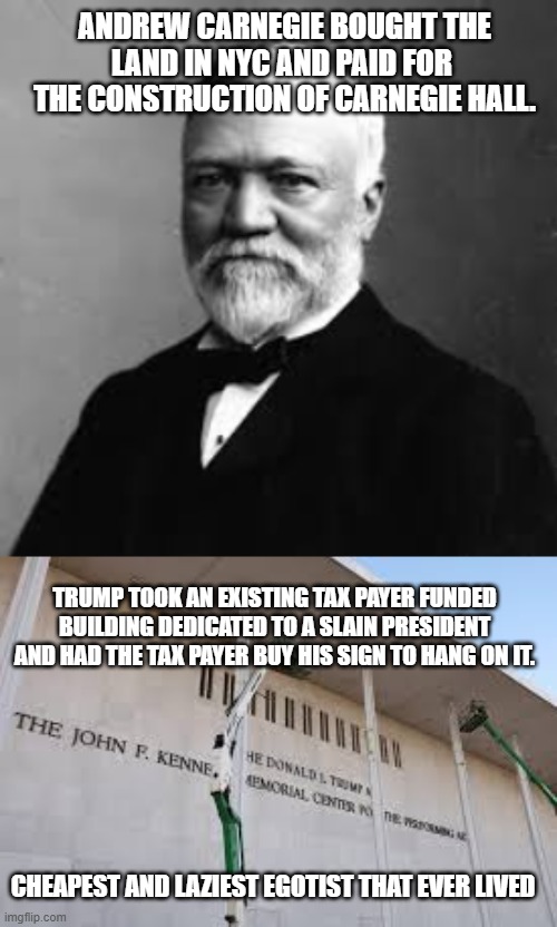 ANDREW CARNEGIE BOUGHT THE LAND IN NYC AND PAID FOR  THE CONSTRUCTION OF CARNEGIE HALL. TRUMP TOOK AN EXISTING TAX PAYER FUNDED BUILDING DEDICATED TO A SLAIN PRESIDENT AND HAD THE TAX PAYER BUY HIS SIGN TO HANG ON IT. CHEAPEST AND LAZIEST EGOTIST THAT EVER LIVED | made w/ Imgflip meme maker