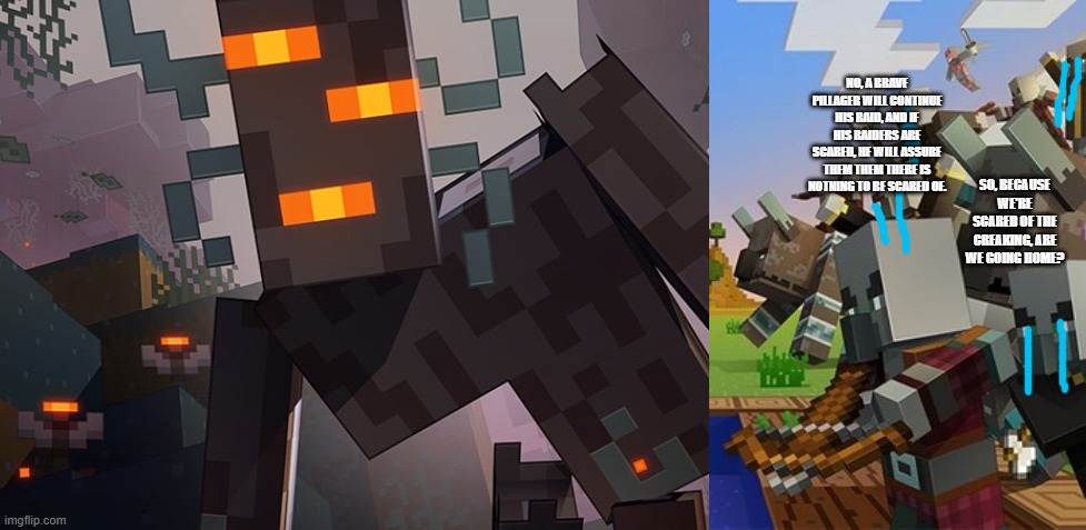 NO, A BRAVE PILLAGER WILL CONTINUE HIS RAID, AND IF HIS RAIDERS ARE SCARED, HE WILL ASSURE THEM THEM THERE IS NOTNING TO BE SCARED OF. SO, BECAUSE WE'RE SCARED OF THE CREAKING, ARE WE GOING HOME? | image tagged in the creaking,illagers | made w/ Imgflip meme maker