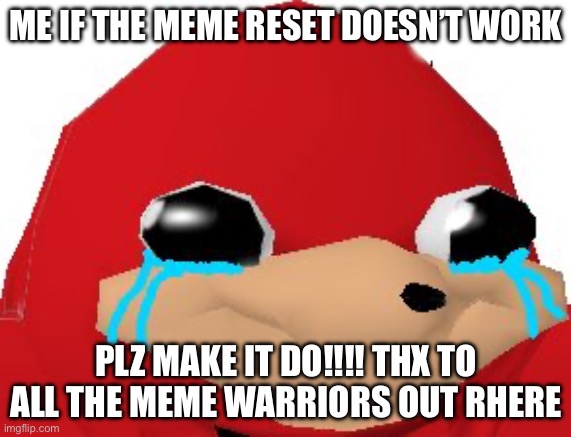 Please guys | ME IF THE MEME RESET DOESN’T WORK; PLZ MAKE IT DO!!!! THX TO ALL THE MEME WARRIORS OUT THERE | image tagged in crying ugandan knuckles transparent | made w/ Imgflip meme maker