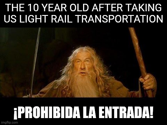 Close enough... | THE 10 YEAR OLD AFTER TAKING US LIGHT RAIL TRANSPORTATION; ¡PROHIBIDA LA ENTRADA! | image tagged in you shall not pass | made w/ Imgflip meme maker
