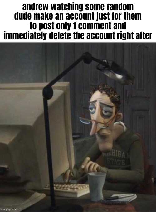 Tired dad at computer | andrew watching some random dude make an account just for them to post only 1 comment and immediately delete the account right after | image tagged in tired dad at computer | made w/ Imgflip meme maker