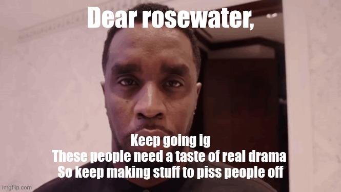 /j | Dear rosewater, Keep going ig
These people need a taste of real drama 
So keep making stuff to piss people off | image tagged in diddy stare | made w/ Imgflip meme maker