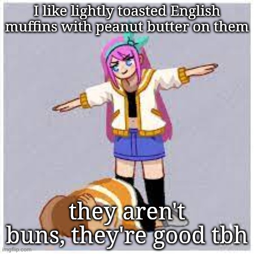 you should try em | I like lightly toasted English muffins with peanut butter on them; they aren't buns, they're good tbh | image tagged in aubrey t posing kel | made w/ Imgflip meme maker
