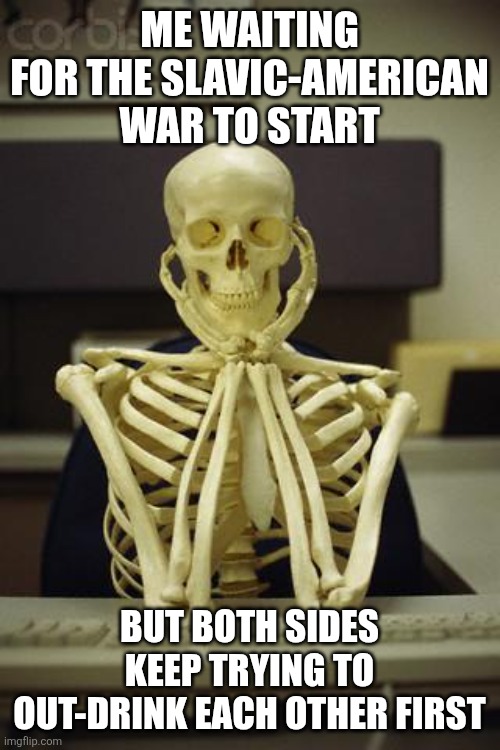 Waiting Skeleton | ME WAITING FOR THE SLAVIC-AMERICAN WAR TO START; BUT BOTH SIDES KEEP TRYING TO OUT-DRINK EACH OTHER FIRST | image tagged in waiting skeleton,slavic-american war,slavic slm | made w/ Imgflip meme maker