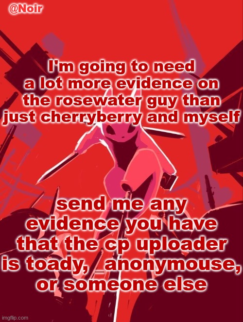 Noir temp | I'm going to need a lot more evidence on the rosewater guy than just cherryberry and myself; send me any evidence you have that the cp uploader is toady, _anonymouse, or someone else | image tagged in noir temp | made w/ Imgflip meme maker