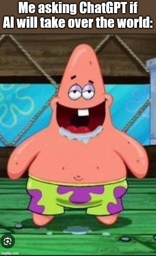 I mean...will it? | Me asking ChatGPT if AI will take over the world: | image tagged in patrick spongebob movie,dumb,ai,funny | made w/ Imgflip meme maker
