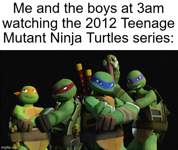 My boys are watching the 2012 Teenage Mutant Ninja Turtles series | Me and the boys at 3am watching the 2012 Teenage Mutant Ninja Turtles series: | image tagged in memes,funny,teenage mutant ninja turtles,me and the boys,tmnt,2012 | made w/ Imgflip meme maker