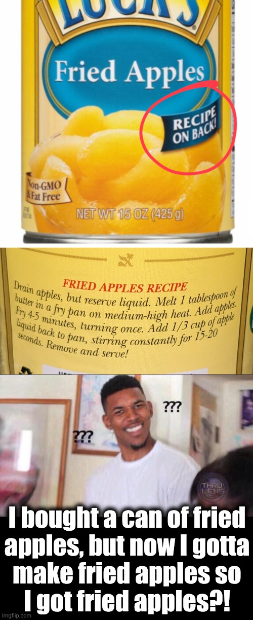 If I buy a car, will it come with directions for building a car, so then I have a car?! | I bought a can of fried
apples, but now I gotta
make fried apples so
I got fried apples?! | image tagged in black guy confused,memes,fried apples,recipe,infinite loop,confused | made w/ Imgflip meme maker