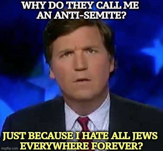Never mind the word games, Tucker. We're on to you. | WHY DO THEY CALL ME 
AN ANTI-SEMITE? JUST BECAUSE I HATE ALL JEWS 
EVERYWHERE FOREVER? | image tagged in confused tucker carlson,tucker carlson,bigot,anti-semite and a racist,grifter | made w/ Imgflip meme maker