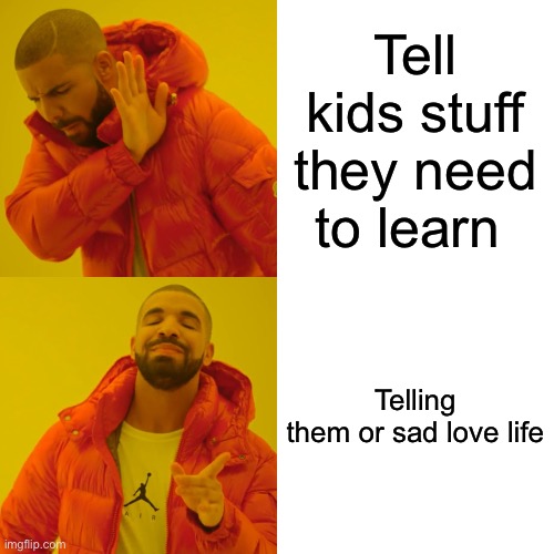 Drake Hotline Bling Meme | Tell kids stuff they need to learn; Telling them or sad love life | image tagged in memes,drake hotline bling | made w/ Imgflip meme maker