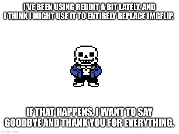 I’VE BEEN USING REDDIT A BIT LATELY, AND I THINK I MIGHT USE IT TO ENTIRELY REPLACE IMGFLIP. IF THAT HAPPENS, I WANT TO SAY GOODBYE AND THANK YOU FOR EVERYTHING. | made w/ Imgflip meme maker