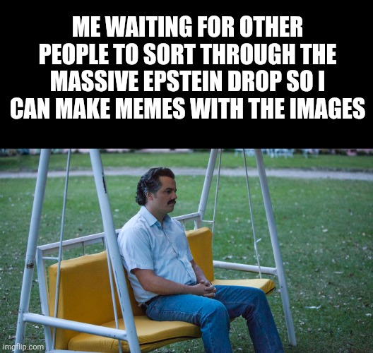 Epstein files | ME WAITING FOR OTHER PEOPLE TO SORT THROUGH THE MASSIVE EPSTEIN DROP SO I CAN MAKE MEMES WITH THE IMAGES | image tagged in epstein,epstein files | made w/ Imgflip meme maker