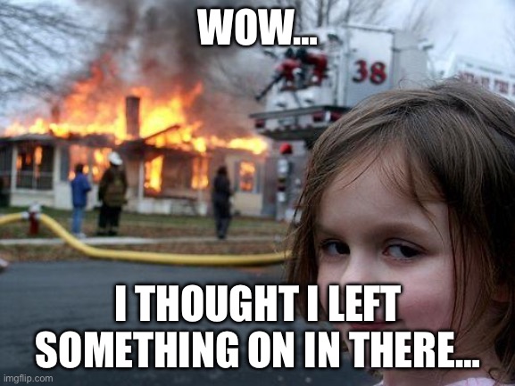 Disaster Girl | WOW…; I THOUGHT I LEFT SOMETHING ON IN THERE… | image tagged in memes,disaster girl | made w/ Imgflip meme maker