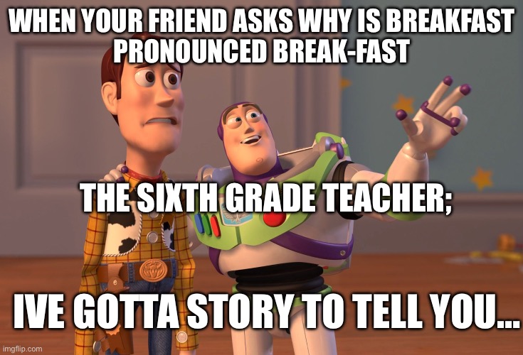 I’ve gotta story to tell you… | WHEN YOUR FRIEND ASKS WHY IS BREAKFAST
PRONOUNCED BREAK-FAST; THE SIXTH GRADE TEACHER;; IVE GOTTA STORY TO TELL YOU… | image tagged in memes,x x everywhere | made w/ Imgflip meme maker