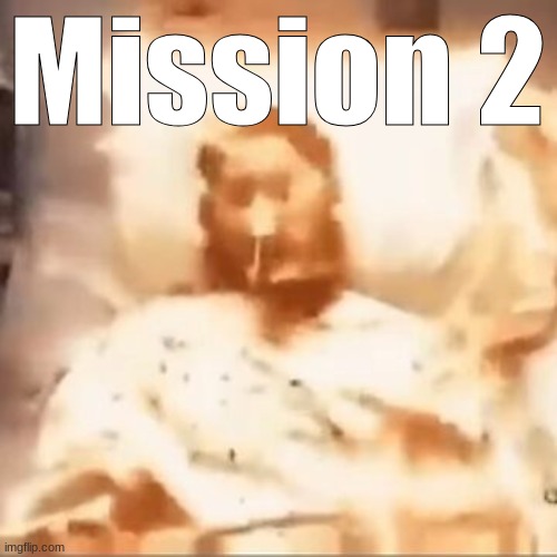 . | Mission 2 | image tagged in markiplier on fire | made w/ Imgflip meme maker