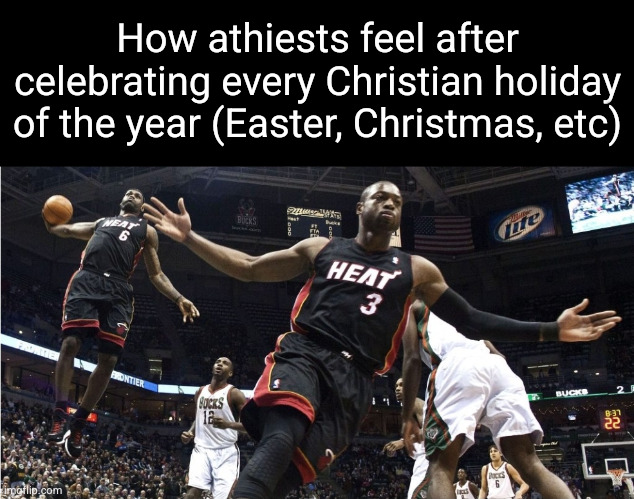if u want presents just say so gng | How athiests feel after celebrating every Christian holiday of the year (Easter, Christmas, etc) | image tagged in wade lebron oop,christmas,easter,saint patrick's day,holiday,so true | made w/ Imgflip meme maker