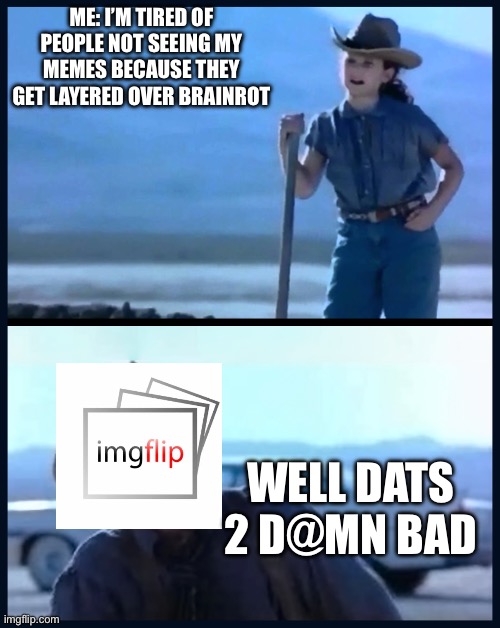 I’m tired of this Grandpa | ME: I’M TIRED OF PEOPLE NOT SEEING MY MEMES BECAUSE THEY GET LAYERED OVER BRAINROT; WELL DATS 2 D@MN BAD | image tagged in i m tired of this grandpa | made w/ Imgflip meme maker