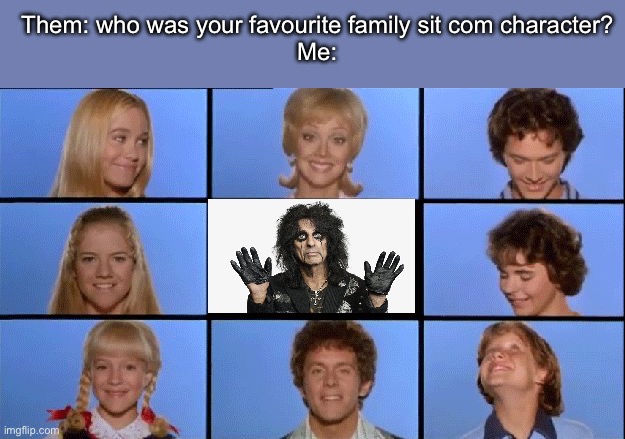 Favourite Character | Them: who was your favourite family sit com character?
Me: | image tagged in brady bunch,characters,alice,alice cooper,the brady bunch | made w/ Imgflip meme maker