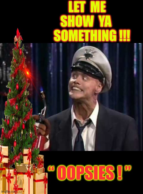 Here’s Why Fire Marshall Bill Isn’t Welcomed In My Home !!!  : ) | LET  ME
 SHOW  YA  
    SOMETHING !!! “ OOPSIES ! ” | image tagged in fire marshall bill | made w/ Imgflip meme maker