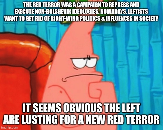 It's pretty obvious the left are just horny for a new red terror | THE RED TERROR WAS A CAMPAIGN TO REPRESS AND EXECUTE NON-BOLSHEVIK IDEOLOGIES. NOWADAYS, LEFTISTS WANT TO GET RID OF RIGHT-WING POLITICS & INFLUENCES IN SOCIETY; IT SEEMS OBVIOUS THE LEFT ARE LUSTING FOR A NEW RED TERROR | image tagged in thinking patrick | made w/ Imgflip meme maker