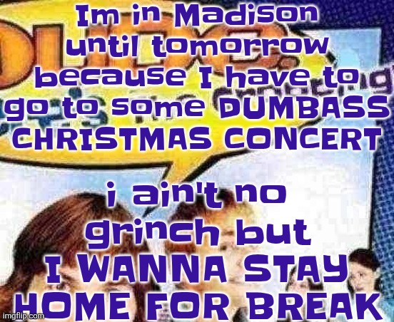 dude where's the cropping | Im in Madison until tomorrow because I have to go to some DUMBASS CHRISTMAS CONCERT; i ain't no grinch but I WANNA STAY HOME FOR BREAK | image tagged in dude where's the cropping | made w/ Imgflip meme maker