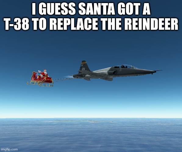 There was a recent Geofs update that added this feature so I decided to make a meme about it | I GUESS SANTA GOT A T-38 TO REPLACE THE REINDEER | image tagged in memes | made w/ Imgflip meme maker