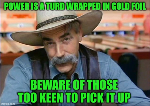 Sam Elliott special kind of stupid | POWER IS A TURD WRAPPED IN GOLD FOIL; BEWARE OF THOSE TOO KEEN TO PICK IT UP | image tagged in sam elliott special kind of stupid | made w/ Imgflip meme maker
