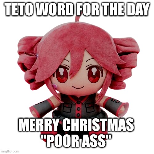 Teto word for the day, Merry Christmas | TETO WORD FOR THE DAY; MERRY CHRISTMAS "POOR ASS" | image tagged in teto plush | made w/ Imgflip meme maker