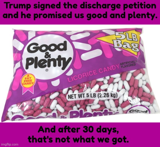 Trump promised us, everything. Good and plenty on the Epstein files. | Trump signed the discharge petition and he promised us good and plenty. And after 30 days, that's not what we got. | image tagged in good and plenty not so much,trumpstein files,redacted righrwing garbage,clinton smear ccampaig,maga mendacity | made w/ Imgflip meme maker