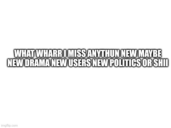 WHAT WHARR I MISS ANYTHUN NEW MAYBE NEW DRAMA NEW USERS NEW POLITICS OR SHII | made w/ Imgflip meme maker