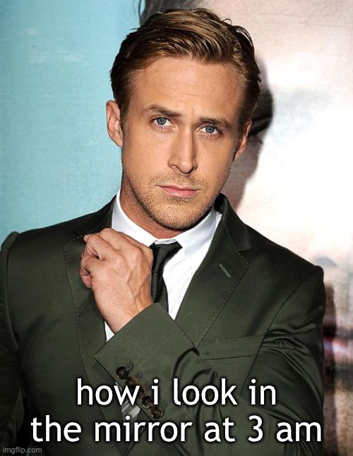 real | how i look in the mirror at 3 am | image tagged in ryan gosling,funny | made w/ Imgflip meme maker