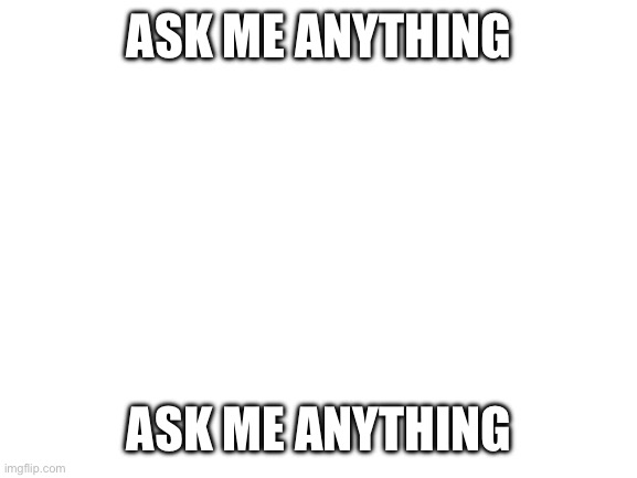 Decided to join this trend | ASK ME ANYTHING; ASK ME ANYTHING | image tagged in blank white template | made w/ Imgflip meme maker