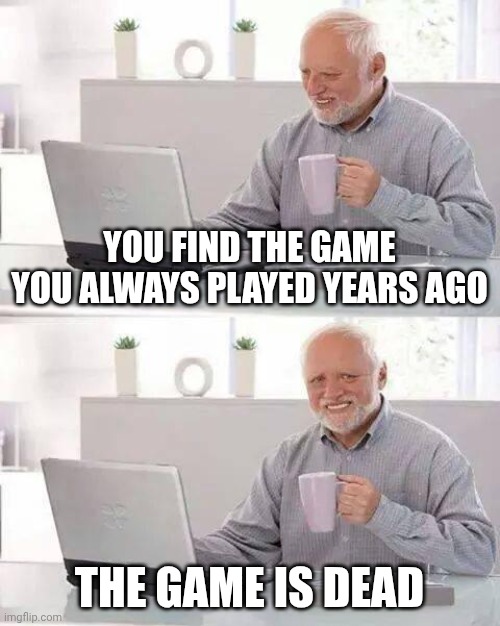Dead game | YOU FIND THE GAME YOU ALWAYS PLAYED YEARS AGO; THE GAME IS DEAD | image tagged in memes,hide the pain harold | made w/ Imgflip meme maker