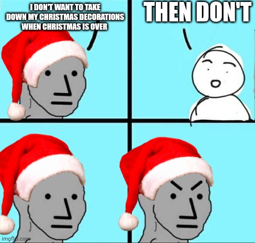 People don't want to take down their decorations, but they also want take them down? | THEN DON'T; I DON'T WANT TO TAKE DOWN MY CHRISTMAS DECORATIONS WHEN CHRISTMAS IS OVER | image tagged in npc meme,merry christmas,tree | made w/ Imgflip meme maker