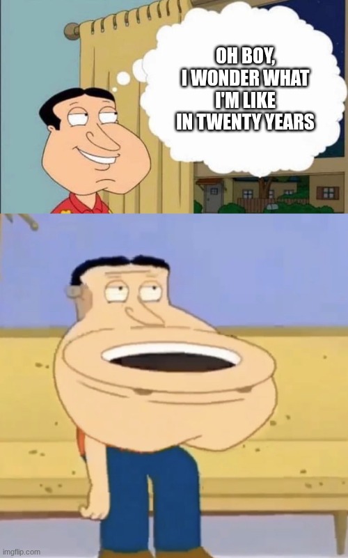 idk | OH BOY, I WONDER WHAT I'M LIKE IN TWENTY YEARS | image tagged in quagmire thinking,quagmire toilet | made w/ Imgflip meme maker